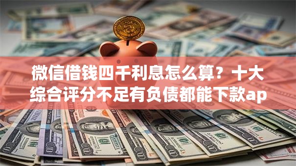 微信借钱四千利息怎么算?十大综合评分不足有负债都能下款app推荐 微信借钱四千利息怎么算?十大综合评分不足有负债都能下款app推荐