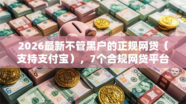 2026最新不管黑户的正规网贷（支持支付宝），7个合规网贷平台无私分享