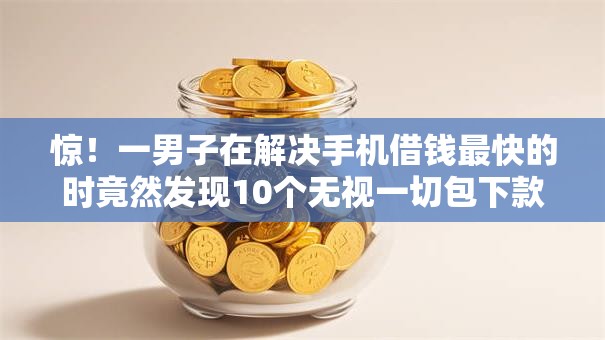 惊！一男子在解决手机借钱最快的时竟然发现10个无视一切包下款5000秒下款的软件，事后分享了出来