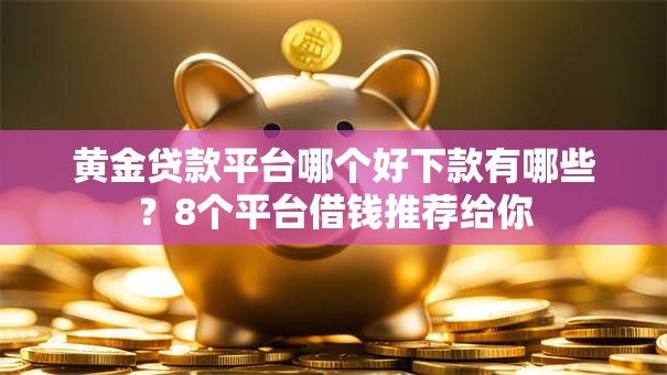 黄金贷款平台哪个好下款有哪些?8个平台借钱推荐给你 黄金贷款平台哪个好下款有哪些?8个平台借钱推荐给你