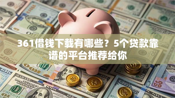 361借钱下载有哪些?5个贷款靠谱的平台推荐给你 361借钱下载有哪些?5个贷款靠谱的平台推荐给你