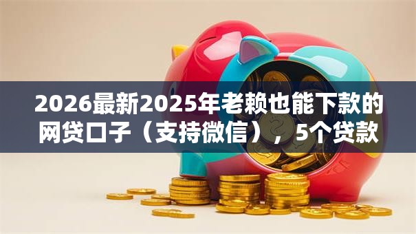 2026最新2025年老赖也能下款的网贷口子（支持微信），5个贷款平台软件无私分享
