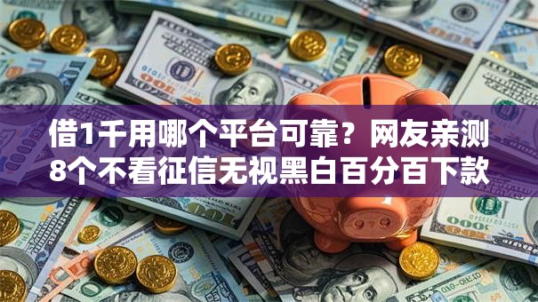 借1千用哪个平台可靠?网友亲测8个不看征信无视黑白百分百下款软件盘点 借1千用哪个平台可靠?网友亲测8个不看征信无视黑白百分百下款软件盘点