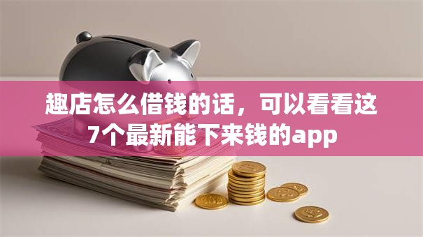 趣店怎么借钱的话，可以看看这7个最新能下来钱的app