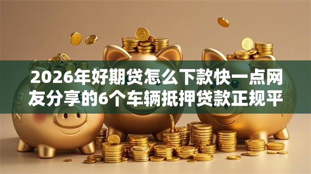 2026年好期贷怎么下款快一点网友分享的6个车辆抵押贷款正规平台我觉得不错！