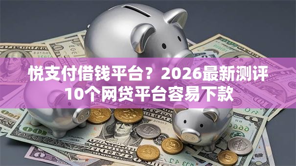 悦支付借钱平台?2026最新测评10个网贷平台容易下款 悦支付借钱平台?2026最新测评10个网贷平台容易下款
