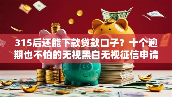315后还能下款贷款口子？十个逾期也不怕的无视黑白无视征信申请就下款的平台