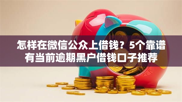 怎样在微信公众上借钱？5个靠谱有当前逾期黑户借钱口子推荐