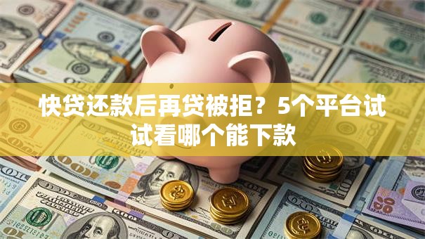快贷还款后再贷被拒?5个平台试试看哪个能下款 快贷还款后再贷被拒?5个平台试试看哪个能下款
