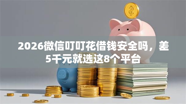 2026微信叮叮花借钱安全吗，差5千元就选这8个平台