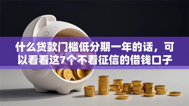 什么贷款门槛低分期一年的话，可以看看这7个不看征信的借钱口子