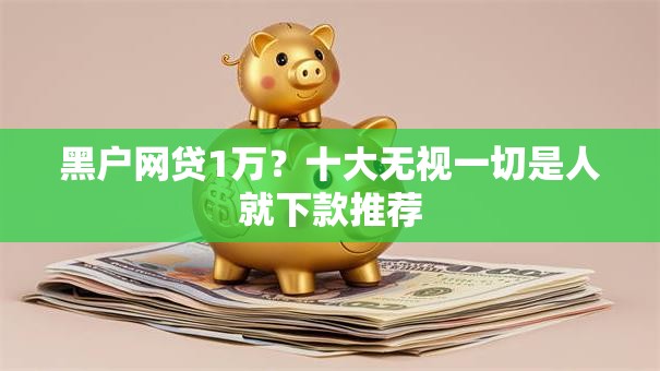 黑户网贷1万？十大无视一切是人就下款推荐