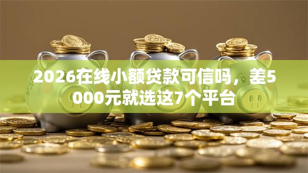 2026在线小额贷款可信吗，差5000元就选这7个平台