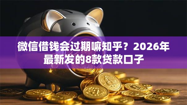 微信借钱会过期嘛知乎?2026年最新发的8款贷款口子 微信借钱会过期嘛知乎?2026年最新发的8款贷款口子