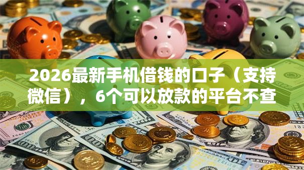 2026最新手机借钱的口子(支持微信),6个可以放款的平台不查征信无私分享 2026最新手机借钱的口子(支持微信),6个可以放款的平台不查征信无私分享