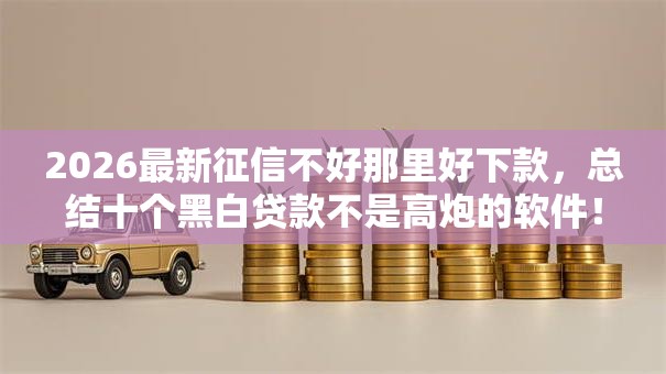 2026最新征信不好那里好下款，总结十个黑白贷款不是高炮的软件！