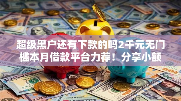 超级黑户还有下款的吗2千元无门槛本月借款平台力荐！分享小额网贷口子2千元无门槛借款