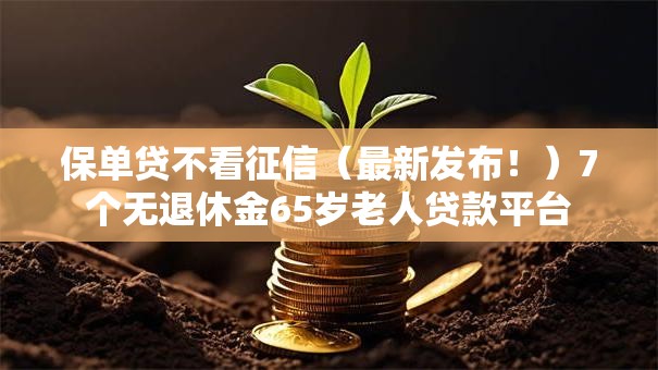 保单贷不看征信(最新发布!)7个无退休金65岁老人贷款平台 保单贷不看征信(最新发布!)7个无退休金65岁老人贷款平台