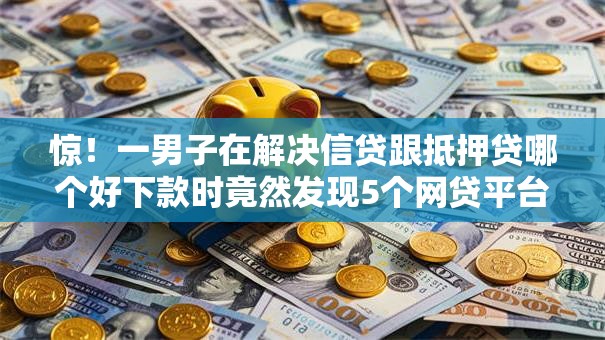 惊！一男子在解决信贷跟抵押贷哪个好下款时竟然发现5个网贷平台一定能借到钱，事后分享了出来