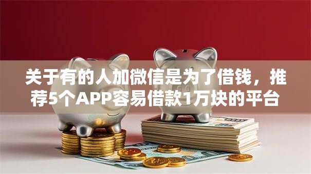 关于有的人加微信是为了借钱，推荐5个APP容易借款1万块的平台给你