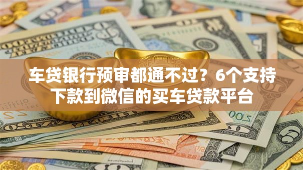车贷银行预审都通不过？6个支持下款到微信的买车贷款平台