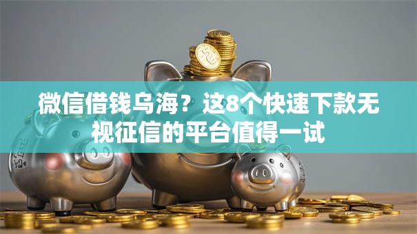 微信借钱乌海？这8个快速下款无视征信的平台值得一试