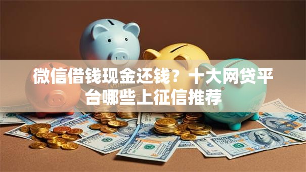 微信借钱现金还钱？十大网贷平台哪些上征信推荐