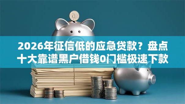 2026年征信低的应急贷款？盘点十大靠谱黑户借钱0门槛极速下款软件