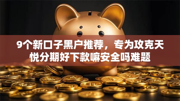 9个新口子黑户推荐，专为攻克天悦分期好下款嘛安全吗难题