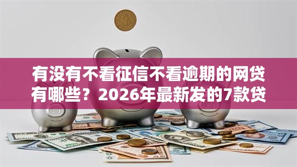 有没有不看征信不看逾期的网贷有哪些?2026年最新发的7款贷款口子 有没有不看征信不看逾期的网贷有哪些?2026年最新发的7款贷款口子