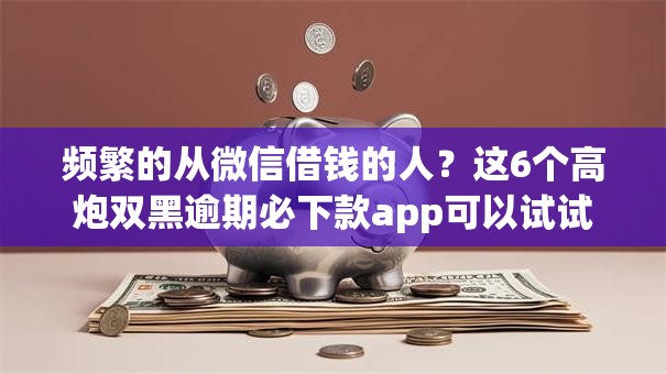 频繁的从微信借钱的人?这6个高炮双黑逾期必下款app可以试试 频繁的从微信借钱的人?这6个高炮双黑逾期必下款app可以试试