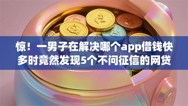 惊！一男子在解决哪个app借钱快多时竟然发现5个不问征信的网贷平台，事后分享了出来