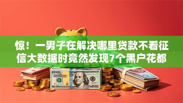 惊!一男子在解决哪里贷款不看征信大数据时竟然发现7个黑户花都能下款的平台啊,事后分享了出来 惊!一男子在解决哪里贷款不看征信大数据时竟然发现7个黑户花都能下款的平台啊,事后分享了出来