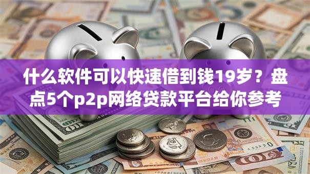 什么软件可以快速借到钱19岁?盘点5个p2p网络贷款平台给你参考 什么软件可以快速借到钱19岁?盘点5个p2p网络贷款平台给你参考