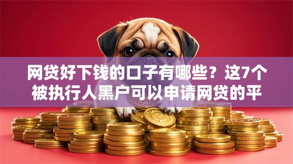 网贷好下钱的口子有哪些？这7个被执行人黑户可以申请网贷的平台可以试试
