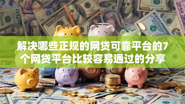 解决哪些正规的网贷可靠平台的7个网贷平台比较容易通过的分享