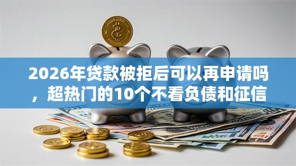 2026年贷款被拒后可以再申请吗，超热门的10个不看负债和征信的平台推荐
