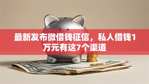 最新发布微借钱征信，私人借钱1万元有这7个渠道