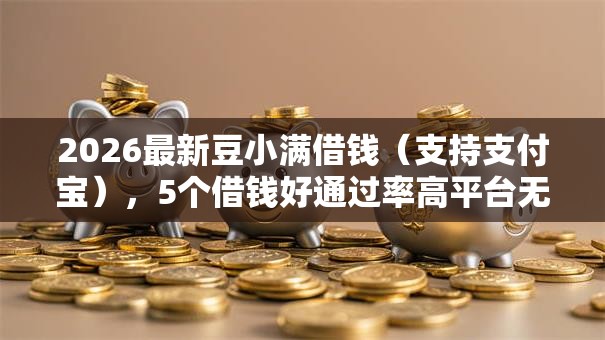 2026最新豆小满借钱（支持支付宝），5个借钱好通过率高平台无私分享