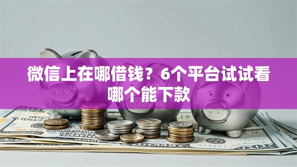 微信上在哪借钱?6个平台试试看哪个能下款 微信上在哪借钱?6个平台试试看哪个能下款