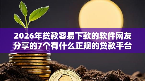 2026年贷款容易下款的软件网友分享的7个有什么正规的贷款平台我觉得不错！