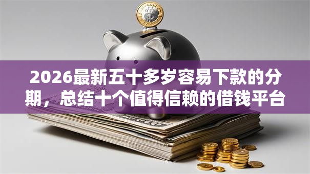 2026最新五十多岁容易下款的分期，总结十个值得信赖的借钱平台！