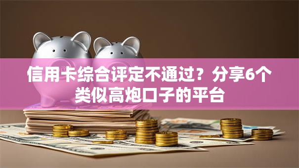 信用卡综合评定不通过？分享6个类似高炮口子的平台
