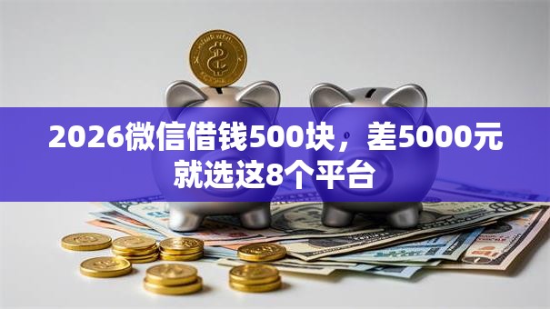 2026微信借钱500块,差5000元就选这8个平台 2026微信借钱500块,差5000元就选这8个平台