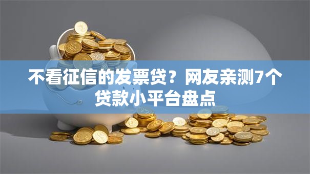 不看征信的发票贷？网友亲测7个贷款小平台盘点