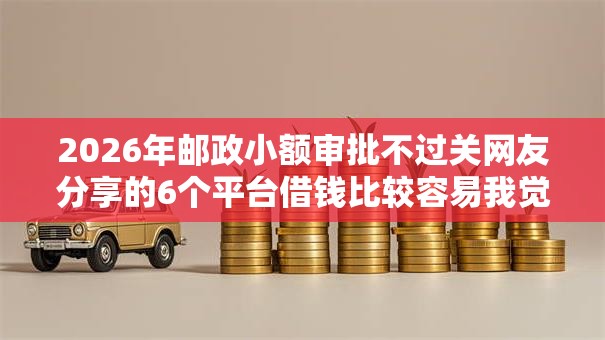 2026年邮政小额审批不过关网友分享的6个平台借钱比较容易我觉得不错！
