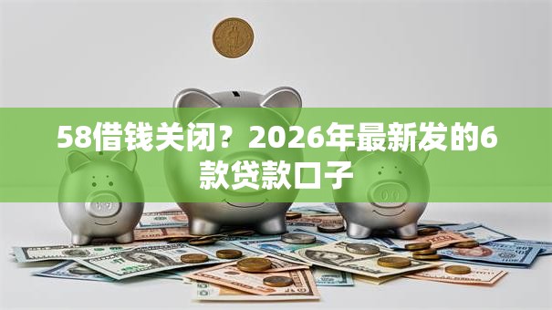 58借钱关闭?2026年最新发的6款贷款口子 58借钱关闭?2026年最新发的6款贷款口子