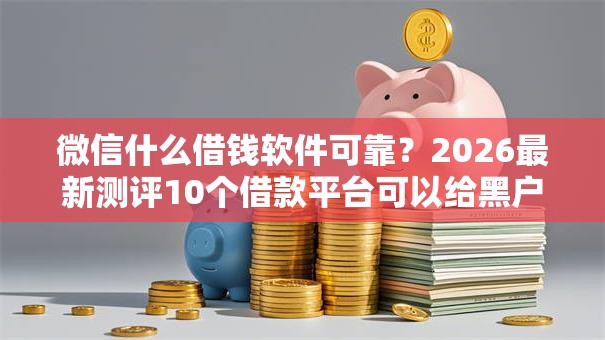 微信什么借钱软件可靠？2026最新测评10个借款平台可以给黑户当前有逾期的借款一万