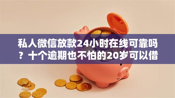 私人微信放款24小时在线可靠吗？十个逾期也不怕的20岁可以借钱平台不查征信的平台