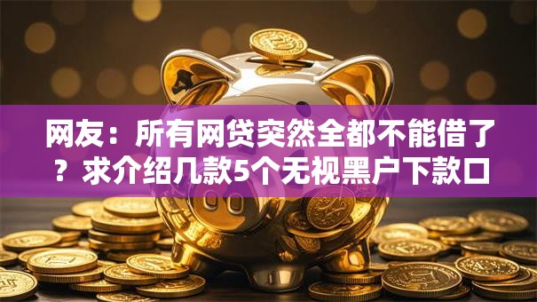 网友：所有网贷突然全都不能借了？求介绍几款5个无视黑户下款口子